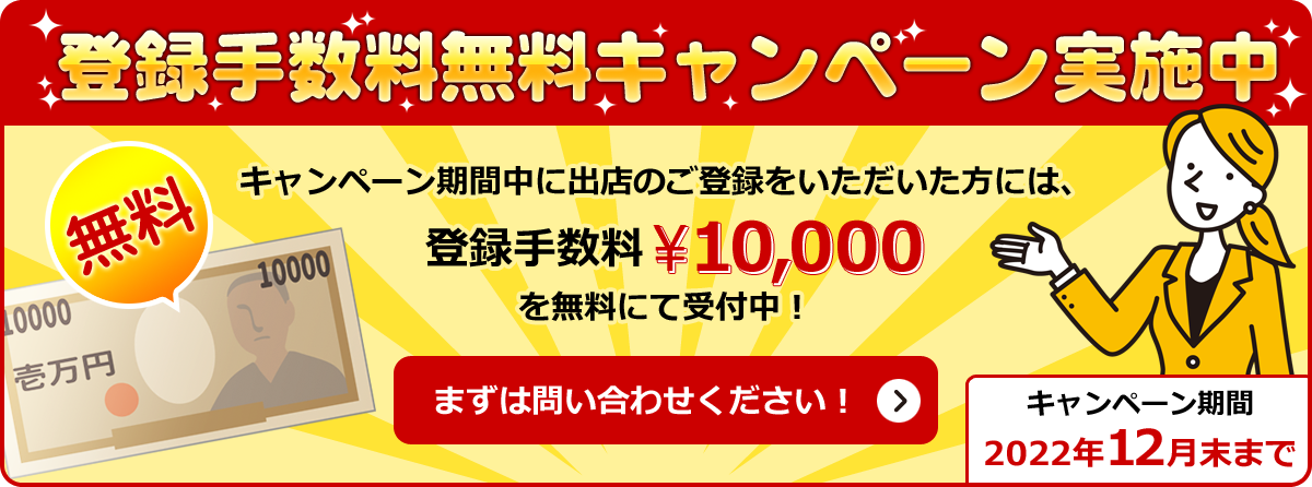 登録手数料無料キャンペーン実施中！キャンペーン期間中に出店のご登録をいただいた方には、登録手数料￥10,000を無料にて受付中！