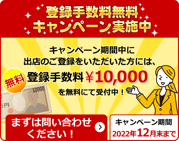 登録手数料無料キャンペーン実施中！キャンペーン期間中に出店のご登録をいただいた方には、登録手数料￥10,000を無料にて受付中！